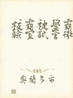 校霸被学霸压实验室试管微博