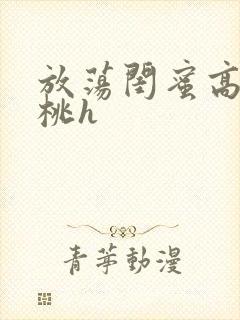 放荡闺蜜高h苏桃h