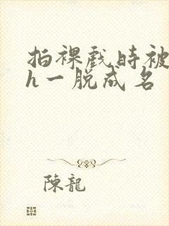 拍裸戏时被c了h一脱成名