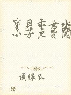 宝贝乖女水真多小芳免费阅读