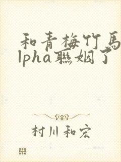 和青梅竹马的alpha联姻了