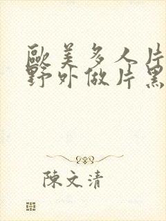 欧美多人片高潮野外做片黑人