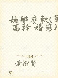 她那么软(军婚 高干 婚恋)完结