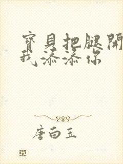 宝贝把腿开大让我添添你