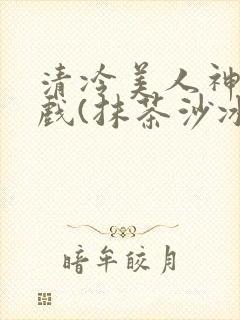 清冷美人神奇游戏(抹茶沙冰)