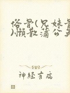 俗骨(兄妹骨科)懒散蒲公英结局