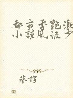 都市香艳激情肉小说风流少年小说