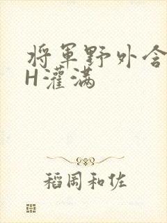 将军野外含公主H灌满