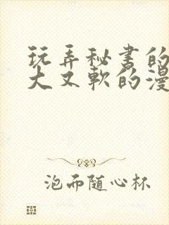 玩弄秘书的奶又大又软的漫画