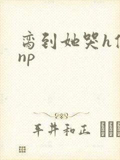 脔到她哭h修仙np