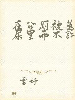 在公厕被万人c尿里面不许漏