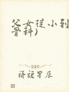 父女从小到大(骨科)