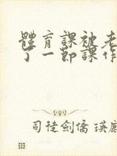 体育课被老师C了一节课作文