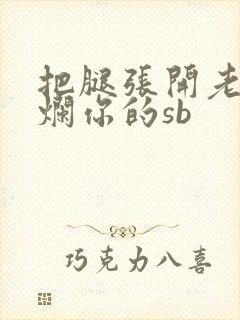 把腿张开老子臊烂你的sb