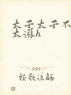 太子太子不要了太涨h