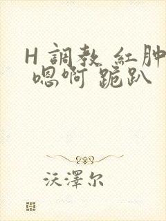 H 调教 红肿 嗯啊 跪趴