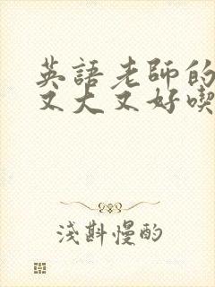 英语老师的那儿又大又好吃