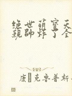 绝世萌宝天才娘亲帅炸了全文免费