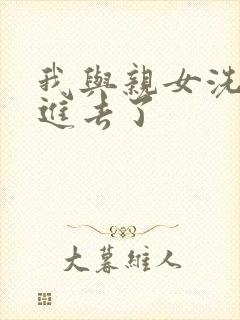 我与亲女洗澡时进去了