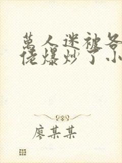 万人迷被各路大佬爆炒了小说