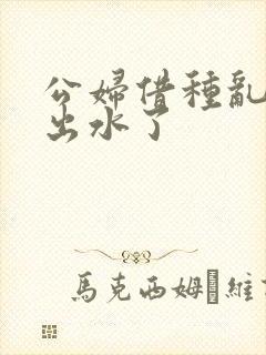 公妇借种乱h日出水了