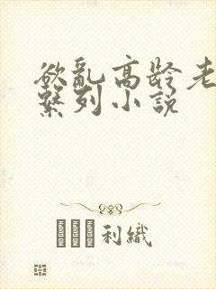 欲乱高龄老女人系列小说