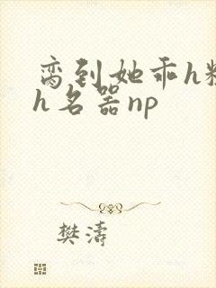 脔到她乖h粗话h名器np