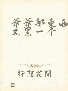 爷爷那东西又大又黑一个