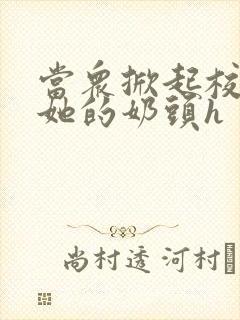 当众掀起校服揉她的奶头h