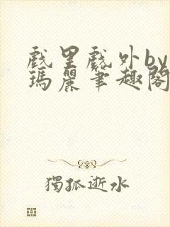 戏里戏外by苏玛丽笔趣阁全文免费阅读