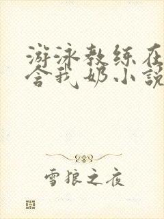 游泳教练在水里含我奶小说