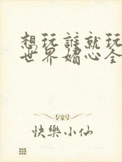 想玩谁就玩谁的世界媚心全文阅读