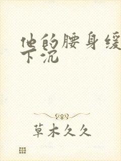 他的腰身缓慢的下沉