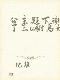 公主殿下微臣馋了玉u驸马姓傅