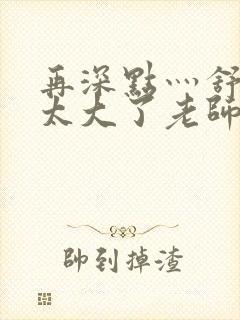 再深点灬舒服灬太大了老师