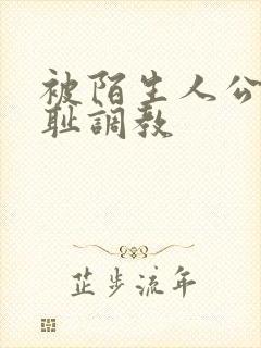 被陌生人公开羞耻调教