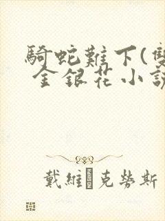 骑蛇难下(双) 金银花小说免费阅读