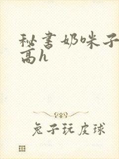 秘书奶咪子真大高h