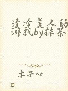 清冷美人的神奇游戏by抹茶冰沙txt