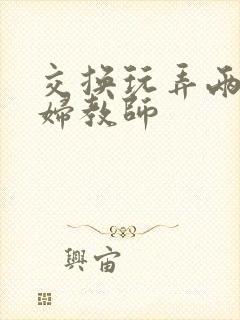 交换玩弄两个美妇教师