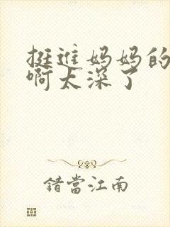 挺进妈妈的花苞啊太深了