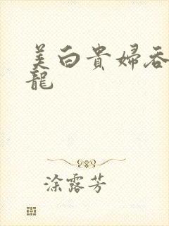 美白贵妇吞吃巨龙