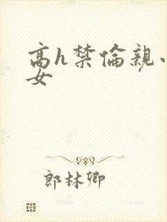 高h禁伦亲小幺女