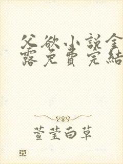 父欲小说金银花露免费完结笔趣阁