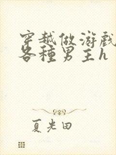 穿越做游戏要和各种男主h