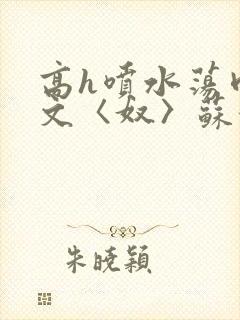 高h喷水荡肉欲文〈奴〉苏妖精