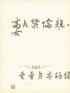 高h禁伦亲小幺女