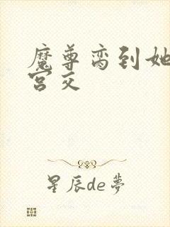 魔尊脔到她哭h宫交