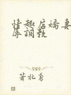 情趣店娇妻被屈辱调教