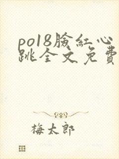 po18脸红心跳全文免费阅读笔趣阁